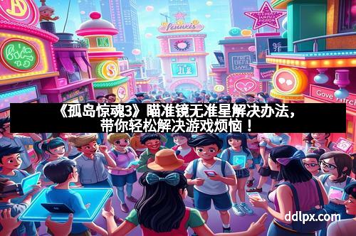 《孤岛惊魂3》瞄准镜无准星解决办法，带你轻松解决游戏烦恼！